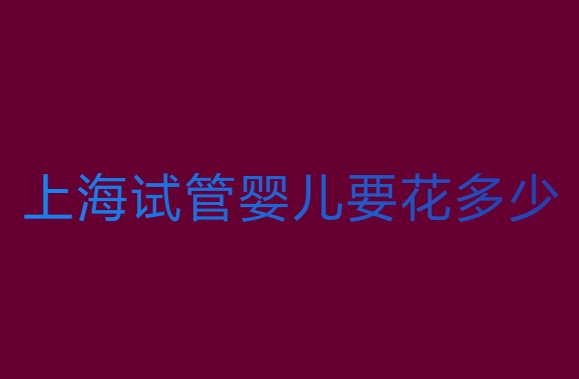上海试管婴儿要花多少钱？上海试管婴儿费用全解析