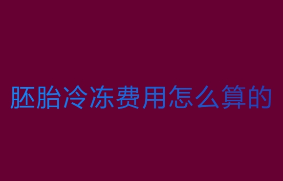 胚胎冷冻费用怎么算的？费用全解析