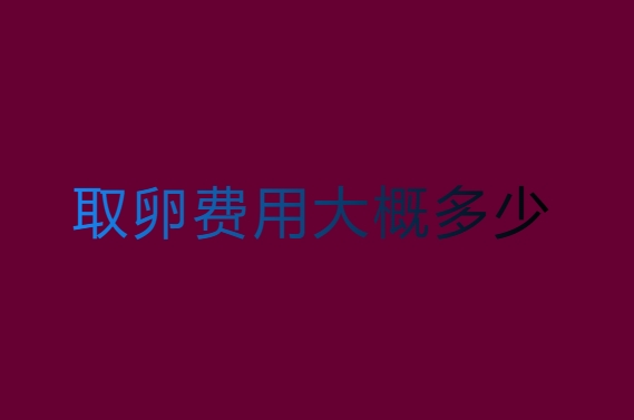 取卵费用大概多少？取卵费用一览