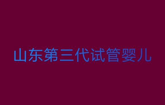 山东三代试管婴儿多少钱？山东第三代试管婴儿价位