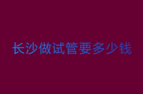 长沙做试管婴儿要多少钱？长沙试管婴儿费用全解析