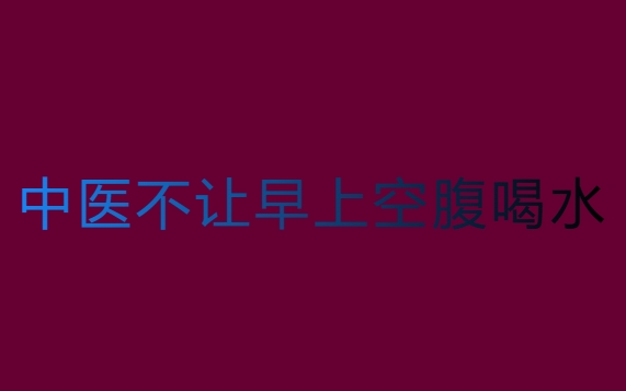 为什么中医不让早上空腹喝水？喝水的中医讲究