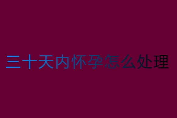 三十天内怀孕怎么处理？专业建议与真实案例