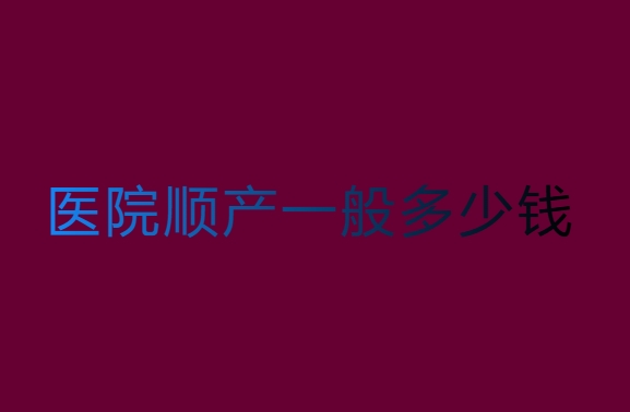医院顺产一般多少钱？一文帮你搞清楚