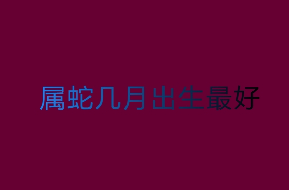 属蛇几月出生的人命最好？传统文化中的解读