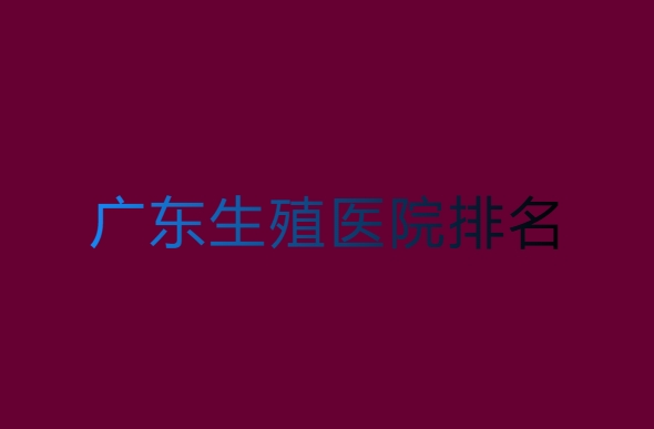 广东生殖医院哪家好？广东生殖医院排名