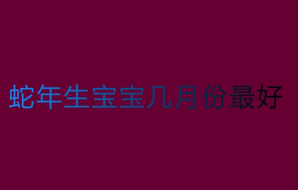 蛇年生宝宝几月份最好？传统文化中的解读