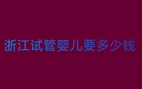浙江试管婴儿需要多少钱？浙江试管婴儿费用全解析