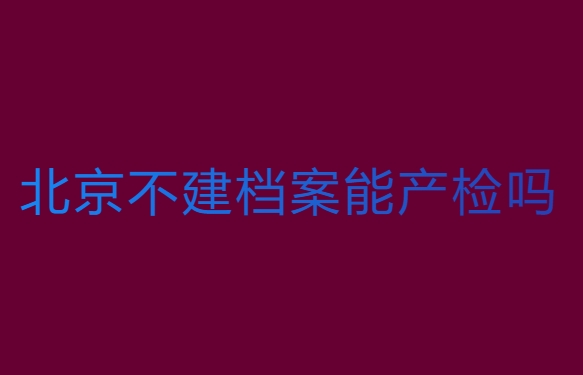 北京不建档案能产检吗？北京不建档可以产检的医院