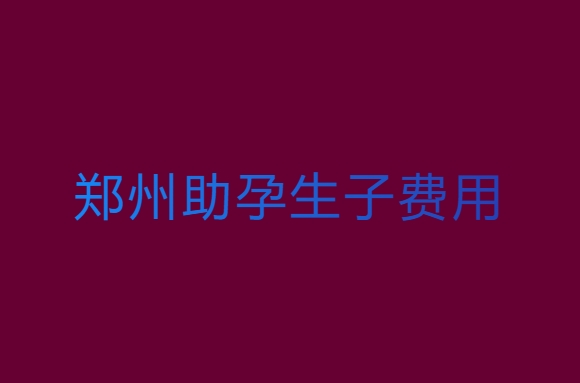 郑州助孕生子要多少钱？郑州助孕生子费用