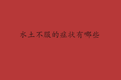 水土不服的症状有哪些？识别旅途中的不适信号